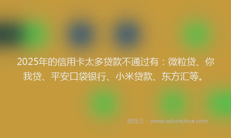 2025年的信用卡太多贷款不通过有：微粒贷、你我贷、平安口袋银行、小米贷款、东方汇等。