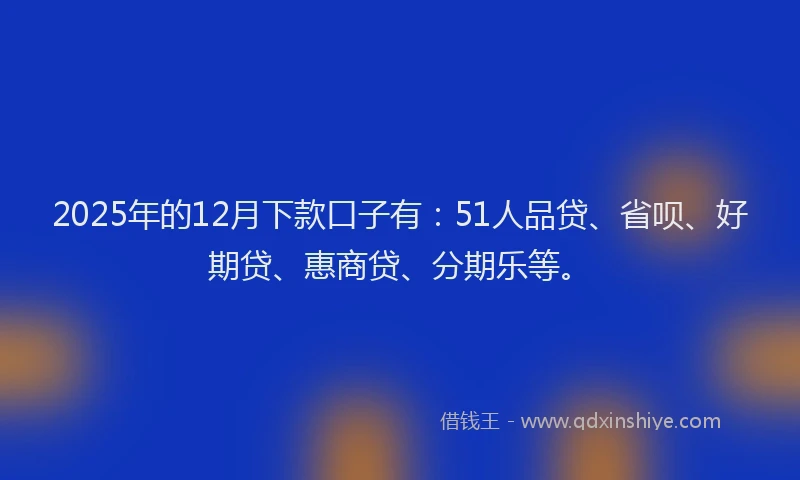 2025年的12月下款口子有：51人品贷、省呗、好期贷、惠商贷、分期乐等。