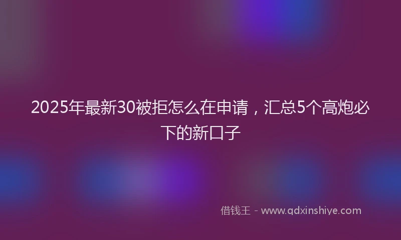 2025年最新30被拒怎么在申请，汇总5个高炮必下的新口子