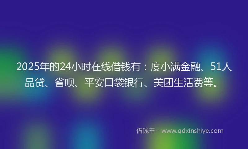 2025年的24小时在线借钱有：度小满金融、51人品贷、省呗、平安口袋银行、美团生活费等。