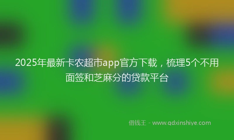 2025年最新卡农超市app官方下载，梳理5个不用面签和芝麻分的贷款平台