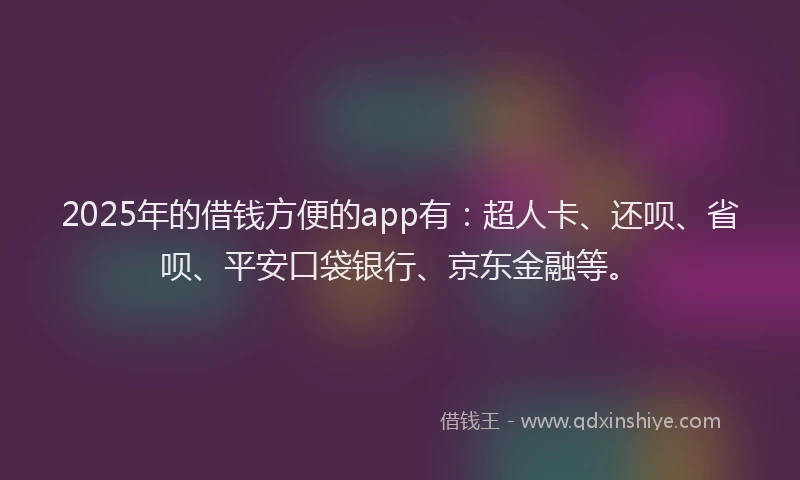2025年的借钱方便的app有：超人卡、还呗、省呗、平安口袋银行、京东金融等。