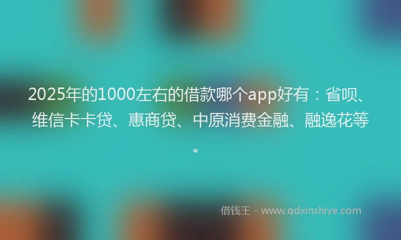 2025年的1000左右的借款哪个app好有：省呗、维信卡卡贷、惠商贷、中原消费金融、融逸花等。