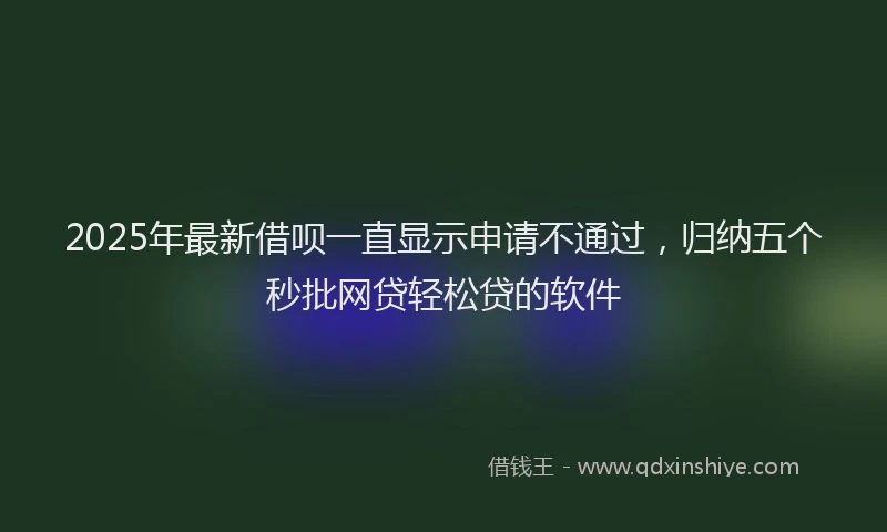 2025年最新借呗一直显示申请不通过，归纳五个秒批网贷轻松贷的软件