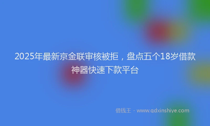 2025年最新京金联审核被拒，盘点五个18岁借款神器快速下款平台