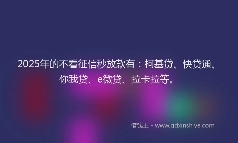 2025年的不看征信秒放款有：柯基贷、快贷通、你我贷、e微贷、拉卡拉等。