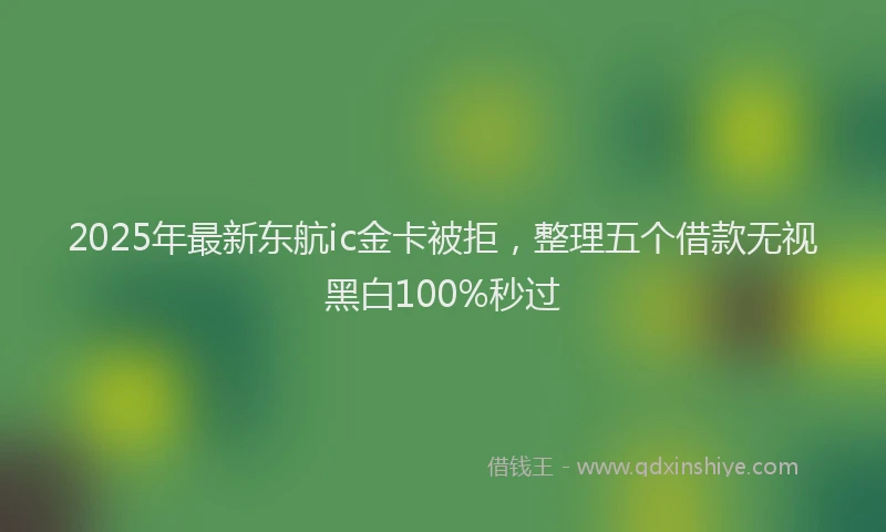 2025年最新东航ic金卡被拒，整理五个借款无视黑白100%秒过