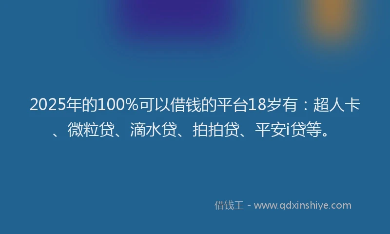 2025年的100%可以借钱的平台18岁有：超人卡、微粒贷、滴水贷、拍拍贷、平安i贷等。