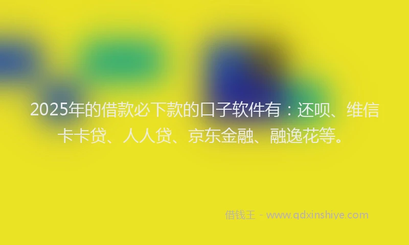 2025年的借款必下款的口子软件有：还呗、维信卡卡贷、人人贷、京东金融、融逸花等。