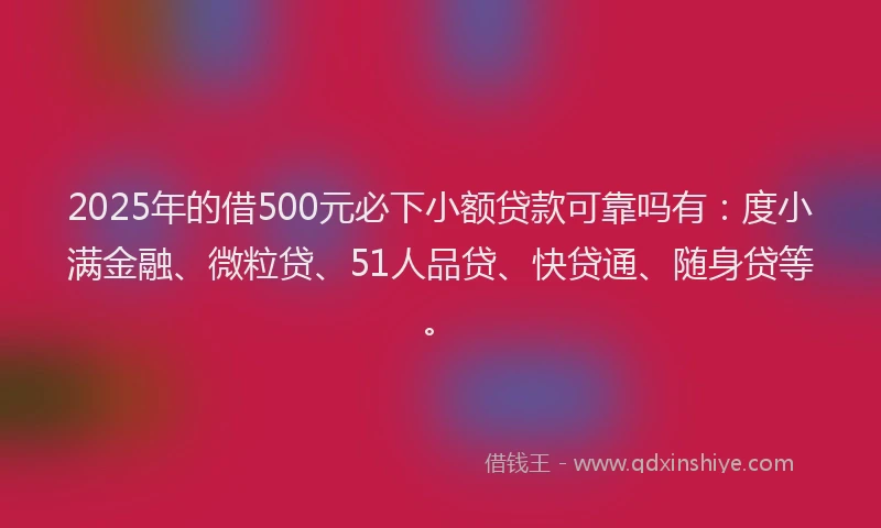 2025年的借500元必下小额贷款可靠吗有：度小满金融、微粒贷、51人品贷、快贷通、随身贷等。
