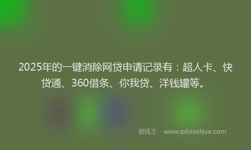 2025年的一键消除网贷申请记录有：超人卡、快贷通、360借条、你我贷、洋钱罐等。