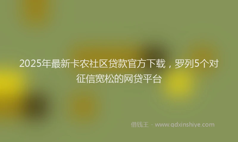 2025年最新卡农社区贷款官方下载，罗列5个对征信宽松的网贷平台