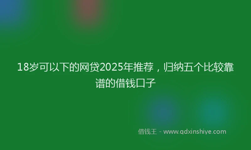 18岁可以下的网贷2025年推荐，归纳五个比较靠谱的借钱口子