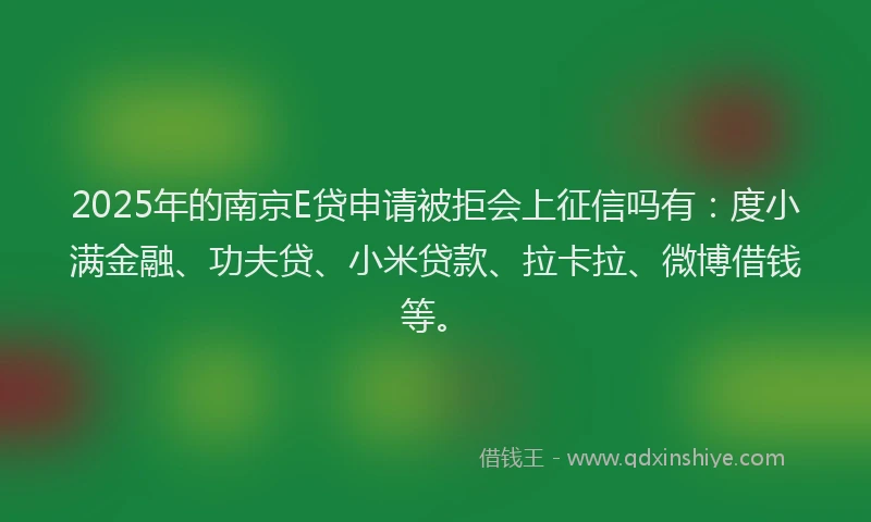 2025年的南京E贷申请被拒会上征信吗有：度小满金融、功夫贷、小米贷款、拉卡拉、微博借钱等。