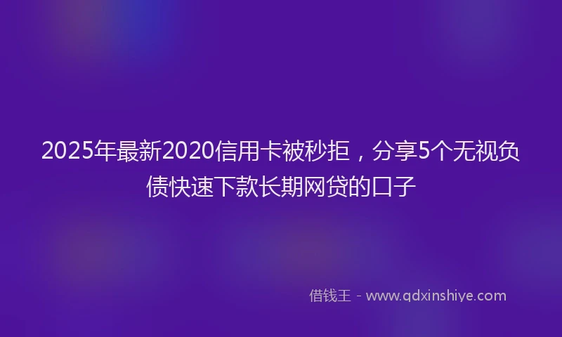 2025年最新2020信用卡被秒拒，分享5个无视负债快速下款长期网贷的口子