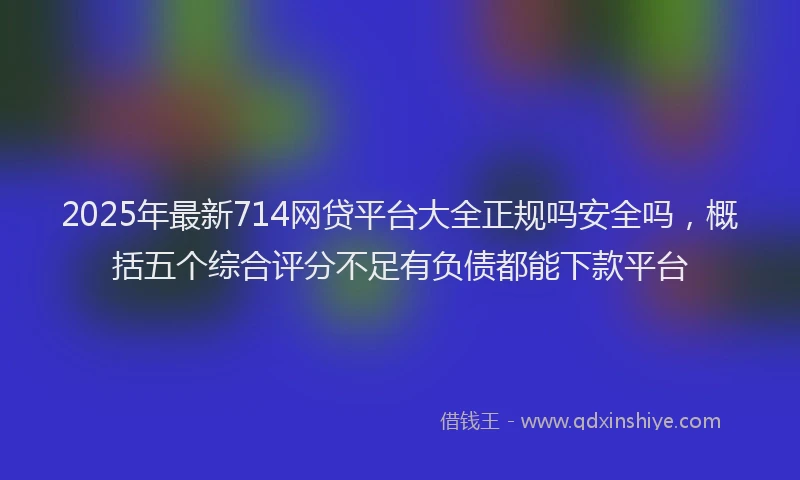 2025年最新714网贷平台大全正规吗安全吗，概括五个综合评分不足有负债都能下款平台