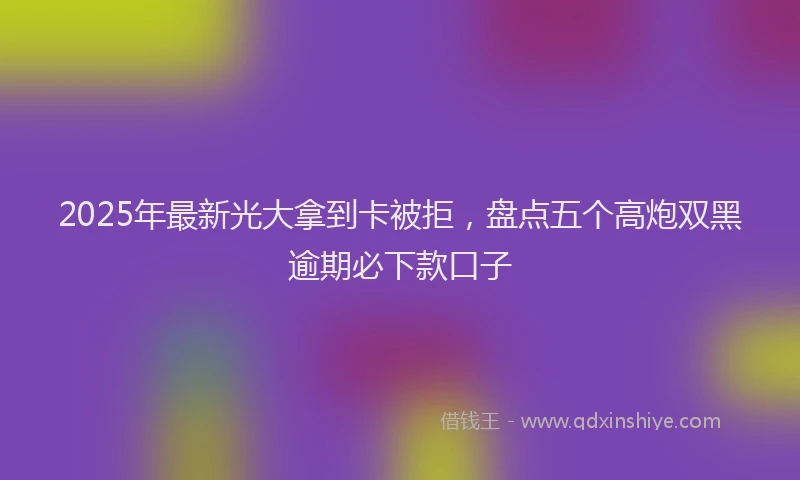 2025年最新光大拿到卡被拒，盘点五个高炮双黑逾期必下款口子