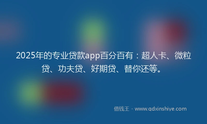 2025年的专业贷款app百分百有：超人卡、微粒贷、功夫贷、好期贷、替你还等。