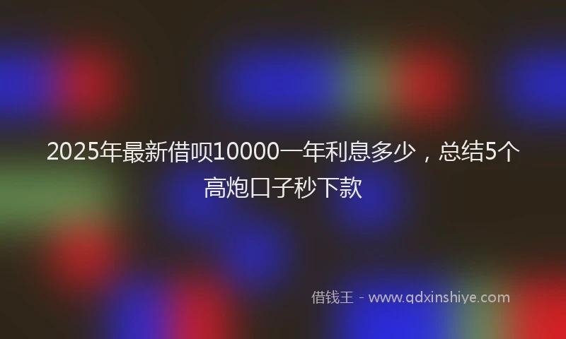 2025年最新借呗10000一年利息多少，总结5个高炮口子秒下款