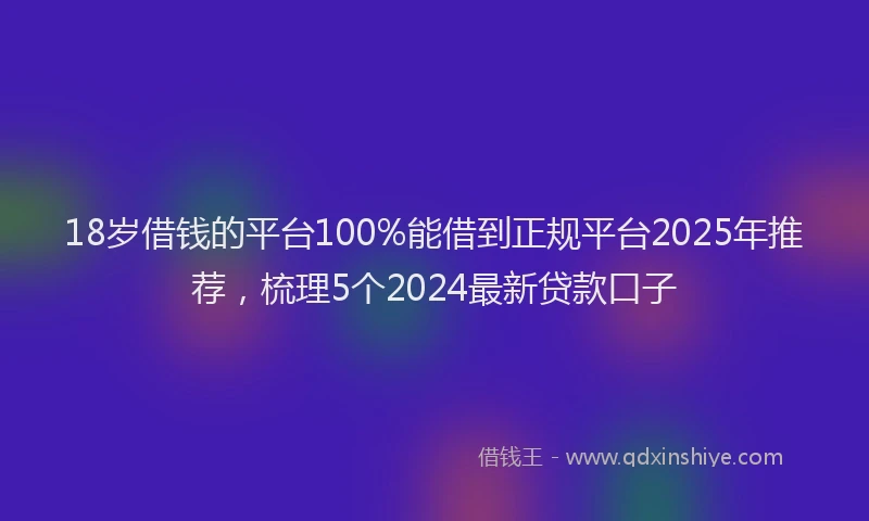 18岁借钱的平台100%能借到正规平台2025年推荐，梳理5个2024最新贷款口子