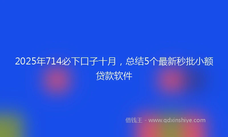 2025年714必下口子十月，总结5个最新秒批小额贷款软件