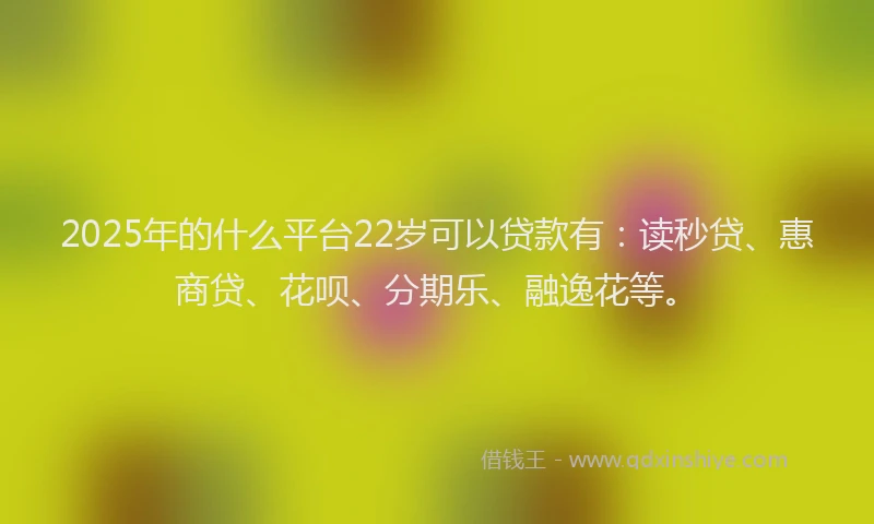 2025年的什么平台22岁可以贷款有：读秒贷、惠商贷、花呗、分期乐、融逸花等。