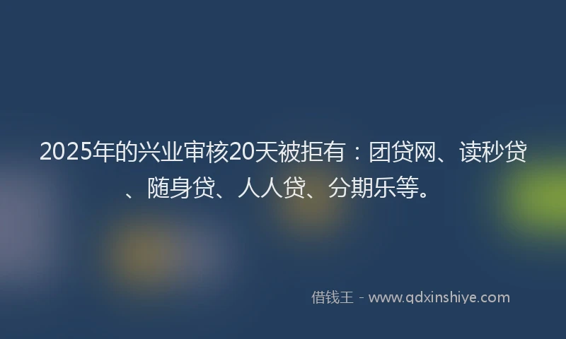 2025年的兴业审核20天被拒有：团贷网、读秒贷、随身贷、人人贷、分期乐等。