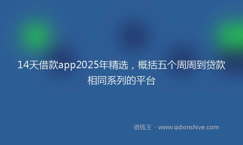 14天借款app2025年精选，概括五个周周到贷款相同系列的平台