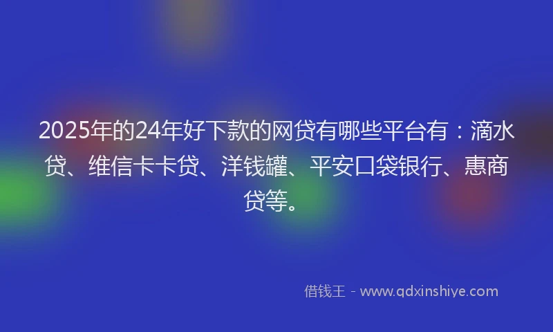 2025年的24年好下款的网贷有哪些平台有：滴水贷、维信卡卡贷、洋钱罐、平安口袋银行、惠商贷等。