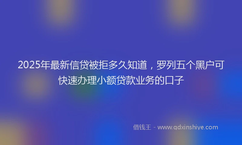 2025年最新信贷被拒多久知道，罗列五个黑户可快速办理小额贷款业务的口子