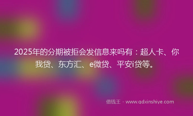 2025年的分期被拒会发信息来吗有：超人卡、你我贷、东方汇、e微贷、平安i贷等。
