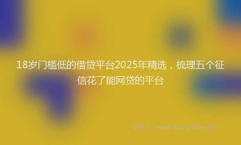 18岁门槛低的借贷平台2025年精选，梳理五个征信花了能网贷的平台