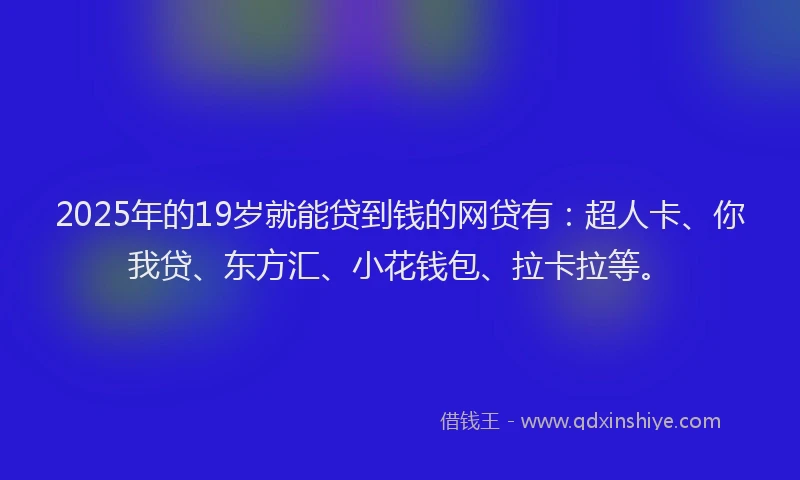 2025年的19岁就能贷到钱的网贷有：超人卡、你我贷、东方汇、小花钱包、拉卡拉等。