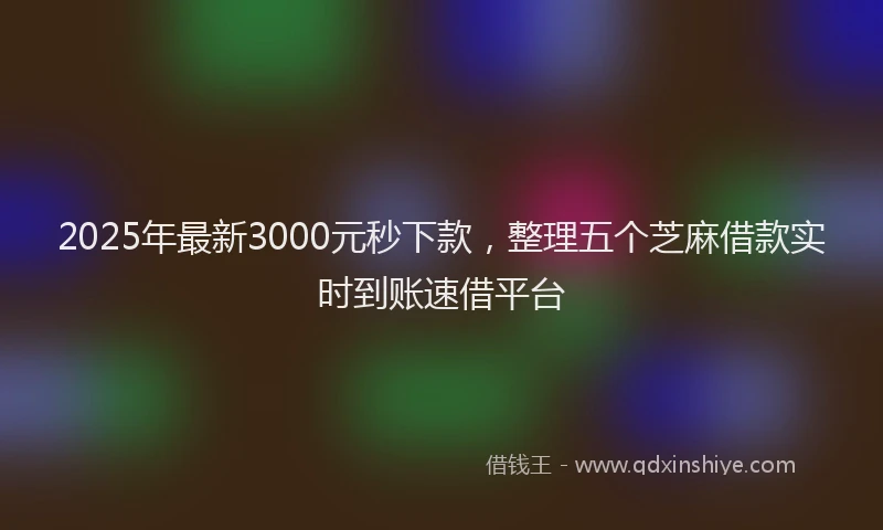 2025年最新3000元秒下款，整理五个芝麻借款实时到账速借平台
