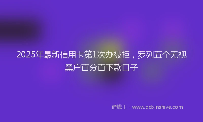 2025年最新信用卡第1次办被拒，罗列五个无视黑户百分百下款口子