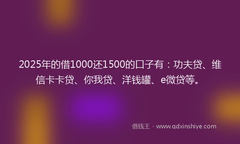 2025年的借1000还1500的口子有：功夫贷、维信卡卡贷、你我贷、洋钱罐、e微贷等。