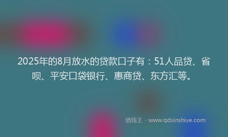 2025年的8月放水的贷款口子有：51人品贷、省呗、平安口袋银行、惠商贷、东方汇等。