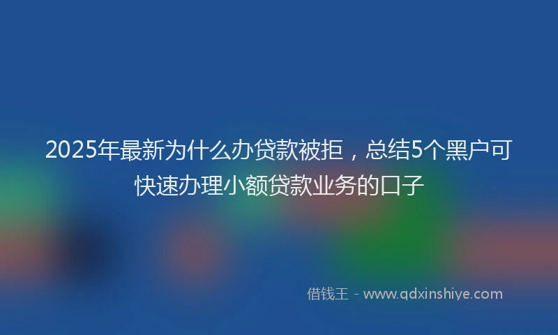 2025年最新为什么办贷款被拒，总结5个黑户可快速办理小额贷款业务的口子