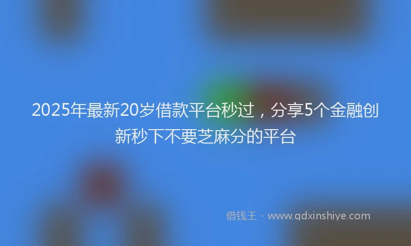 2025年最新20岁借款平台秒过，分享5个金融创新秒下不要芝麻分的平台
