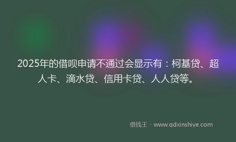 2025年的借呗申请不通过会显示有：柯基贷、超人卡、滴水贷、信用卡贷、人人贷等。