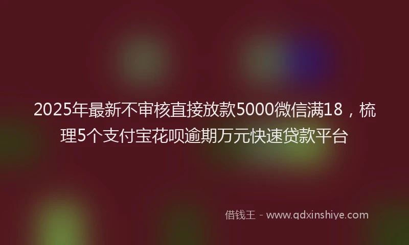 2025年最新不审核直接放款5000微信满18，梳理5个支付宝花呗逾期万元快速贷款平台