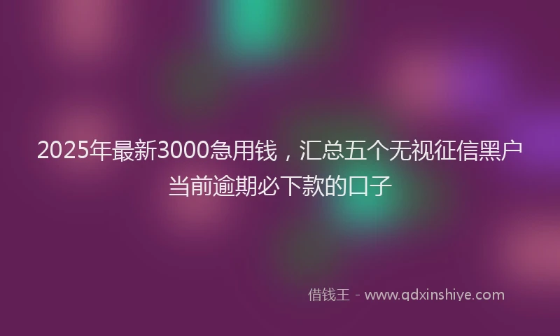 2025年最新3000急用钱，汇总五个无视征信黑户当前逾期必下款的口子