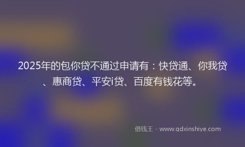 2025年的包你贷不通过申请有：快贷通、你我贷、惠商贷、平安i贷、百度有钱花等。