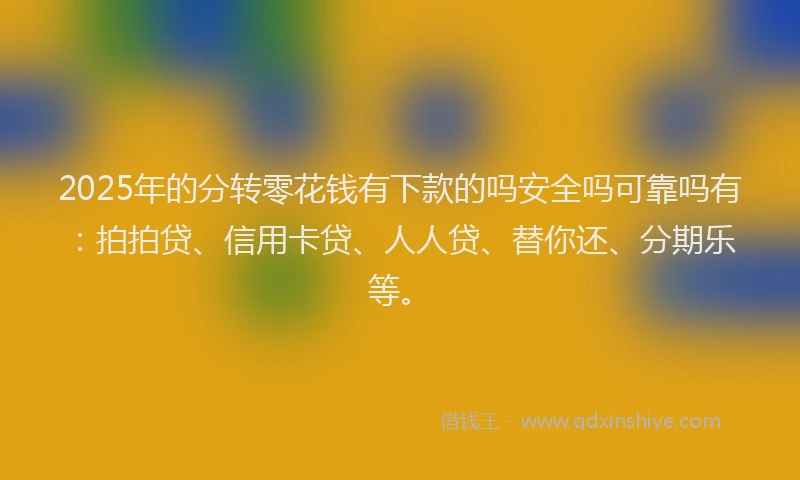 2025年的分转零花钱有下款的吗安全吗可靠吗有：拍拍贷、信用卡贷、人人贷、替你还、分期乐等。