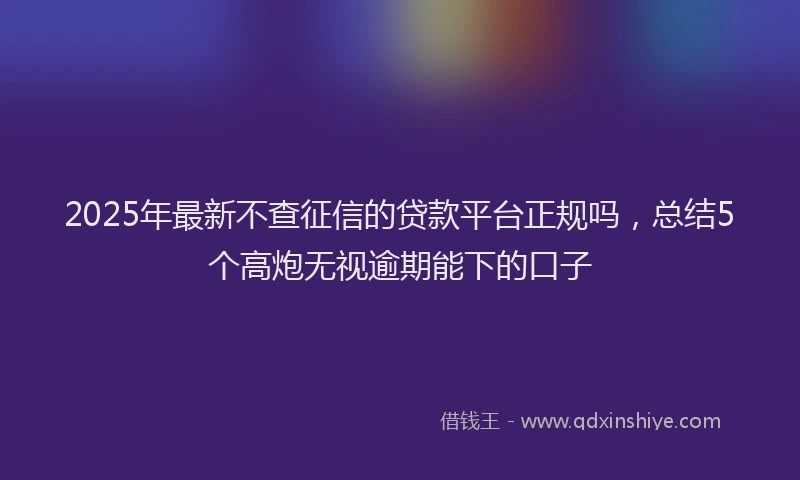 2025年最新不查征信的贷款平台正规吗，总结5个高炮无视逾期能下的口子