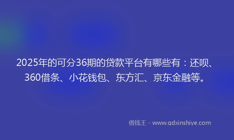 2025年的可分36期的贷款平台有哪些有：还呗、360借条、小花钱包、东方汇、京东金融等。