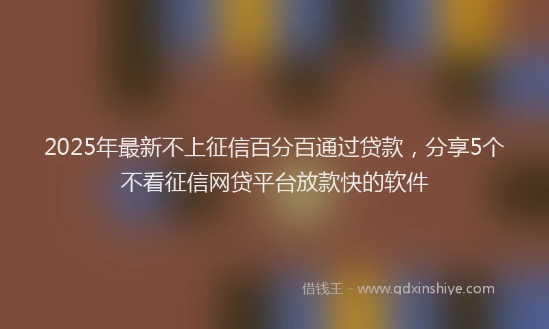 2025年最新不上征信百分百通过贷款，分享5个不看征信网贷平台放款快的软件