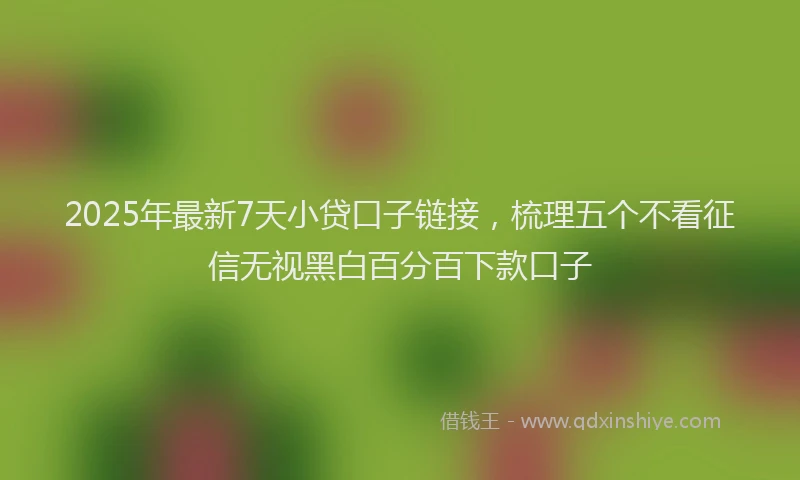 2025年最新7天小贷口子链接，梳理五个不看征信无视黑白百分百下款口子