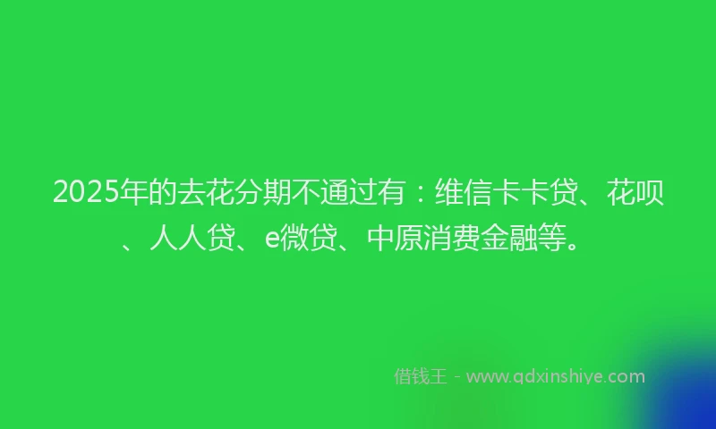 2025年的去花分期不通过有：维信卡卡贷、花呗、人人贷、e微贷、中原消费金融等。