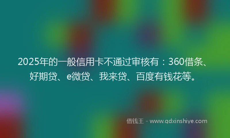 2025年的一般信用卡不通过审核有：360借条、好期贷、e微贷、我来贷、百度有钱花等。